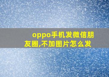 oppo手机发微信朋友圈,不加图片怎么发