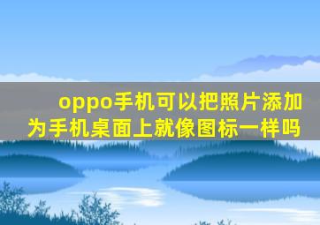 oppo手机可以把照片添加为手机桌面上就像图标一样吗