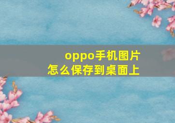 oppo手机图片怎么保存到桌面上