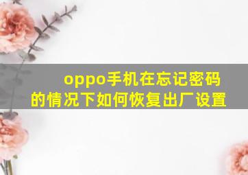 oppo手机在忘记密码的情况下如何恢复出厂设置