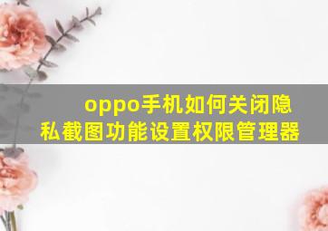 oppo手机如何关闭隐私截图功能设置权限管理器