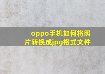 oppo手机如何将照片转换成jpg格式文件