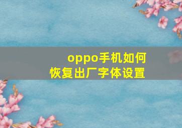 oppo手机如何恢复出厂字体设置