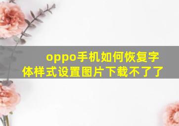 oppo手机如何恢复字体样式设置图片下载不了了