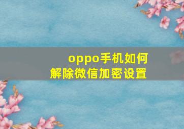 oppo手机如何解除微信加密设置