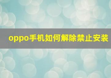 oppo手机如何解除禁止安装