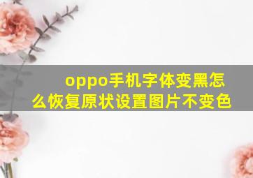 oppo手机字体变黑怎么恢复原状设置图片不变色