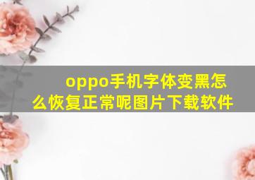 oppo手机字体变黑怎么恢复正常呢图片下载软件