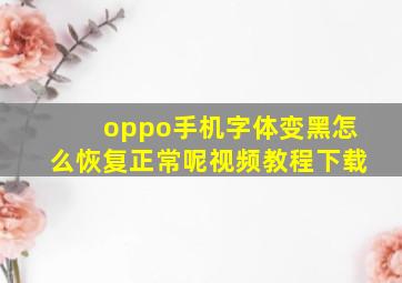 oppo手机字体变黑怎么恢复正常呢视频教程下载