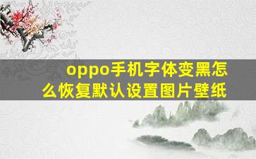 oppo手机字体变黑怎么恢复默认设置图片壁纸