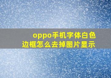 oppo手机字体白色边框怎么去掉图片显示