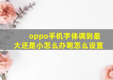 oppo手机字体调到最大还是小怎么办呢怎么设置