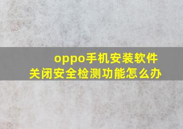 oppo手机安装软件关闭安全检测功能怎么办