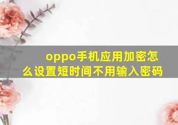 oppo手机应用加密怎么设置短时间不用输入密码