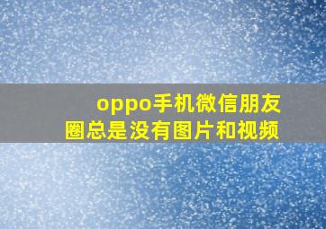 oppo手机微信朋友圈总是没有图片和视频