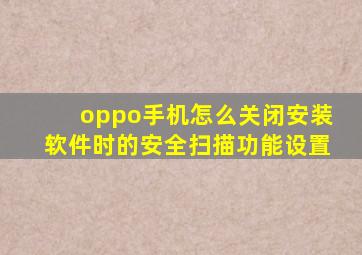 oppo手机怎么关闭安装软件时的安全扫描功能设置