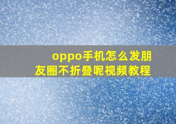 oppo手机怎么发朋友圈不折叠呢视频教程