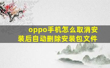 oppo手机怎么取消安装后自动删除安装包文件