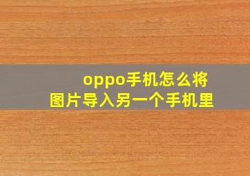 oppo手机怎么将图片导入另一个手机里