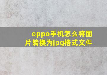 oppo手机怎么将图片转换为jpg格式文件