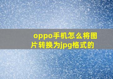 oppo手机怎么将图片转换为jpg格式的