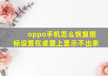 oppo手机怎么恢复图标设置在桌面上显示不出来