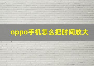 oppo手机怎么把时间放大