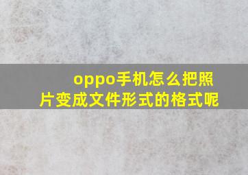 oppo手机怎么把照片变成文件形式的格式呢