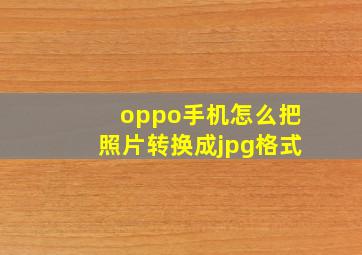 oppo手机怎么把照片转换成jpg格式