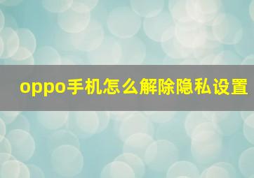 oppo手机怎么解除隐私设置