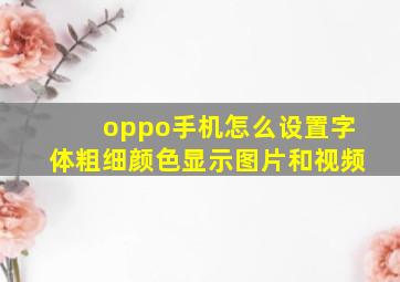 oppo手机怎么设置字体粗细颜色显示图片和视频