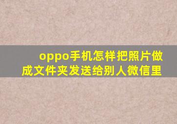 oppo手机怎样把照片做成文件夹发送给别人微信里