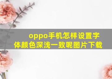 oppo手机怎样设置字体颜色深浅一致呢图片下载