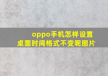 oppo手机怎样设置桌面时间格式不变呢图片