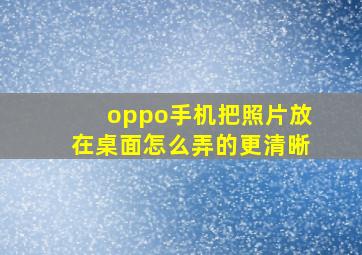 oppo手机把照片放在桌面怎么弄的更清晰