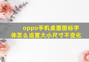 oppo手机桌面图标字体怎么设置大小尺寸不变化