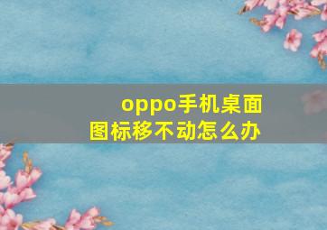 oppo手机桌面图标移不动怎么办