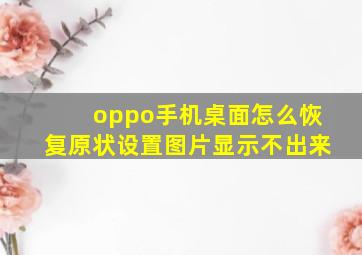 oppo手机桌面怎么恢复原状设置图片显示不出来