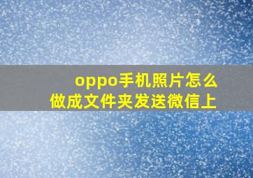 oppo手机照片怎么做成文件夹发送微信上