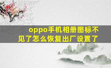 oppo手机相册图标不见了怎么恢复出厂设置了