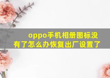 oppo手机相册图标没有了怎么办恢复出厂设置了