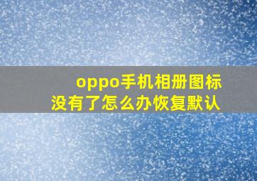 oppo手机相册图标没有了怎么办恢复默认