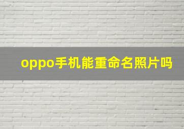 oppo手机能重命名照片吗