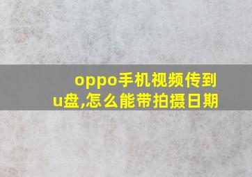 oppo手机视频传到u盘,怎么能带拍摄日期