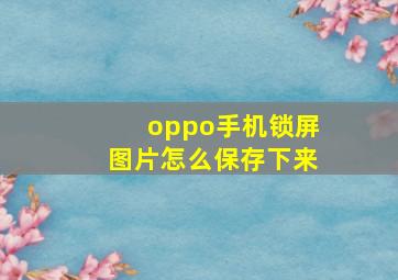 oppo手机锁屏图片怎么保存下来