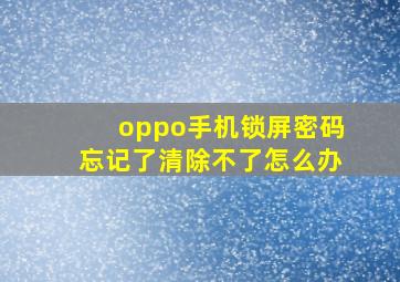 oppo手机锁屏密码忘记了清除不了怎么办