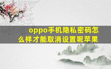 oppo手机隐私密码怎么样才能取消设置呢苹果