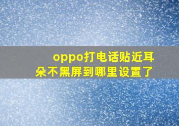 oppo打电话贴近耳朵不黑屏到哪里设置了