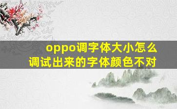 oppo调字体大小怎么调试出来的字体颜色不对