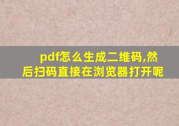 pdf怎么生成二维码,然后扫码直接在浏览器打开呢